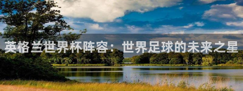 葡萄牙世界杯赛程：英格兰世界杯阵容：世界足球的未来之星