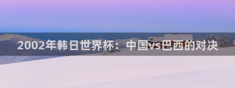 世界杯球队：2002年韩日世界杯：中国vs巴西的对决